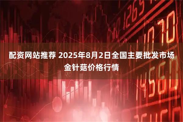 配资网站推荐 2025年8月2日全国主要批发市场金针菇价格行情