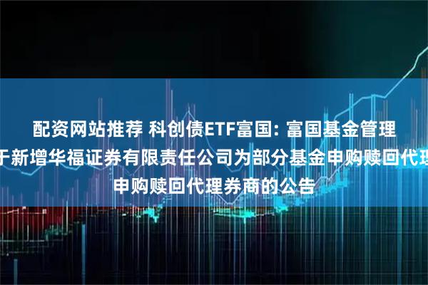 配资网站推荐 科创债ETF富国: 富国基金管理有限公司关于新增华福证券有限责任公司为部分基金申购赎回代理券商的公告