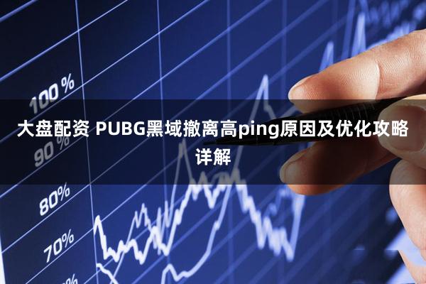 大盘配资 PUBG黑域撤离高ping原因及优化攻略详解