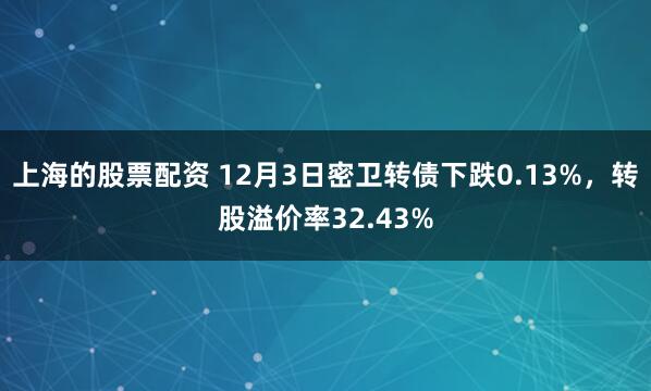 上海的股票配资 12月3日密卫转债下跌0.13%，转股溢价率32.43%